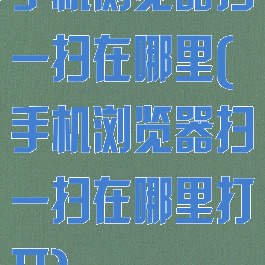 手机浏览器扫一扫在哪里(手机浏览器扫一扫在哪里打开)