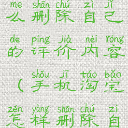 手机淘宝怎么删除自己的评价内容(手机淘宝怎样删除自己的评价)