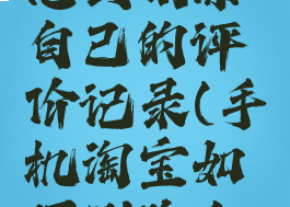 手机淘宝怎么删除自己的评价记录(手机淘宝如何删除自己的评价)