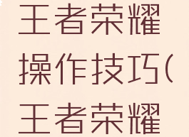 手机游戏王者荣耀操作技巧(王者荣耀游戏技巧)