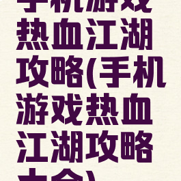 手机游戏热血江湖攻略(手机游戏热血江湖攻略大全)