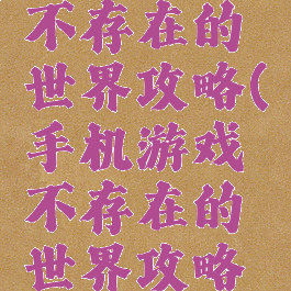 手机游戏不存在的世界攻略(手机游戏不存在的世界攻略视频)
