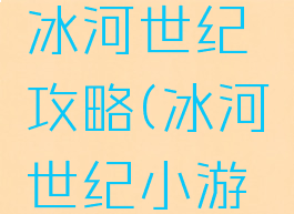 手机游戏冰河世纪攻略(冰河世纪小游戏)