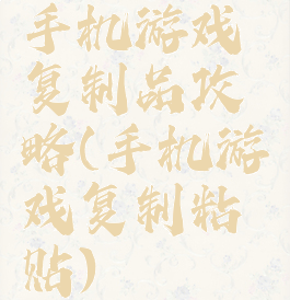 手机游戏复制品攻略(手机游戏复制粘贴)