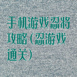 手机游戏忍将攻略(忍游戏通关)