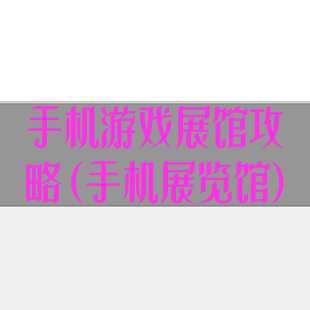 手机游戏展馆攻略(手机展览馆)