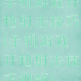 手机游戏开枪射击技巧(手机游戏开枪射击技巧视频)
