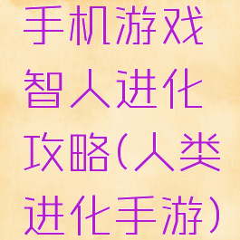 手机游戏智人进化攻略(人类进化手游)