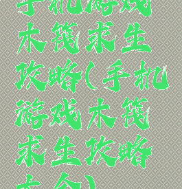 手机游戏木筏求生攻略(手机游戏木筏求生攻略大全)