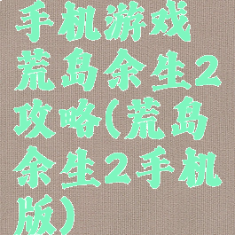 手机游戏荒岛余生2攻略(荒岛余生2手机版)