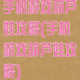 手机游戏葫芦娃攻略(手机游戏葫芦娃攻略)