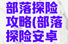 手机游戏部落探险攻略(部落探险安卓版)
