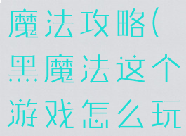 手机游戏黑魔法攻略(黑魔法这个游戏怎么玩)