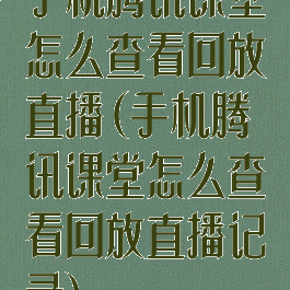 手机腾讯课堂怎么查看回放直播(手机腾讯课堂怎么查看回放直播记录)