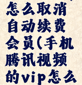 手机腾讯视频的vip怎么取消自动续费会员(手机腾讯视频的vip怎么取消自动续费会员)