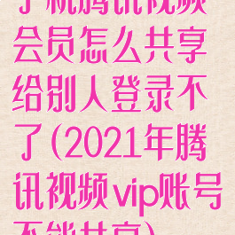 手机腾讯视频会员怎么共享给别人登录不了(2021年腾讯视频vip账号不能共享)