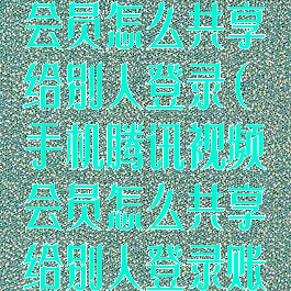 手机腾讯视频会员怎么共享给别人登录(手机腾讯视频会员怎么共享给别人登录账号)