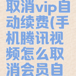 手机腾讯视频如何取消vip自动续费(手机腾讯视频怎么取消会员自动续费功能)