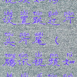 手机腾讯视频如何设置跳过片头片尾(腾讯视频如何开启跳过片头片尾)