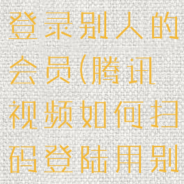 手机腾讯视频怎么扫码登录别人的会员(腾讯视频如何扫码登陆用别人会员登录)