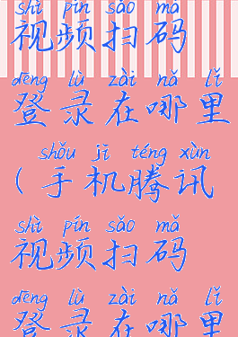 手机腾讯视频扫码登录在哪里(手机腾讯视频扫码登录在哪里扫)