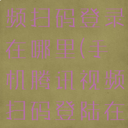 手机腾讯视频扫码登录在哪里(手机腾讯视频扫码登陆在哪里)