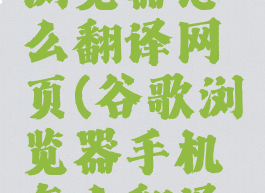 手机谷歌浏览器怎么翻译网页(谷歌浏览器手机怎么翻译英文网页)