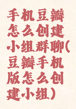 手机豆瓣怎么创建小组群聊(豆瓣手机版怎么创建小组)