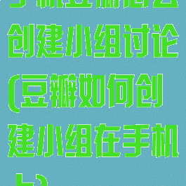 手机豆瓣怎么创建小组讨论(豆瓣如何创建小组在手机上)