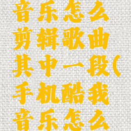 手机酷我音乐怎么剪辑歌曲其中一段(手机酷我音乐怎么剪辑音乐)