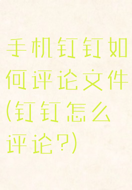 手机钉钉如何评论文件(钉钉怎么评论?)