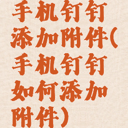 手机钉钉添加附件(手机钉钉如何添加附件)