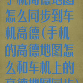 手机高德地图怎么同步到车机高德(手机的高德地图怎么和车机上的高德地图同步)
