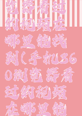 手机360浏览器看过的视频在哪里能找到(手机360浏览器看过的视频在哪里能找到记录)