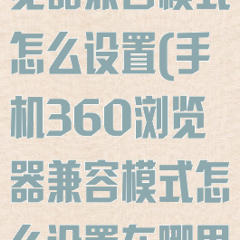 手机360浏览器兼容模式怎么设置(手机360浏览器兼容模式怎么设置在哪里)