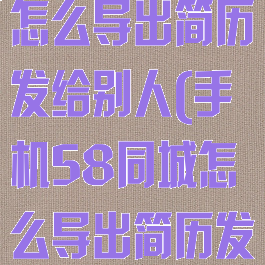 手机58同城怎么导出简历发给别人(手机58同城怎么导出简历发给别人看)