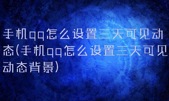 手机qq怎么设置三天可见动态(手机qq怎么设置三天可见动态背景)