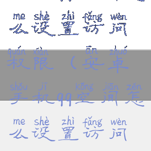 手机qq空间怎么设置访问权限(安卓手机qq空间怎么设置访问权限)