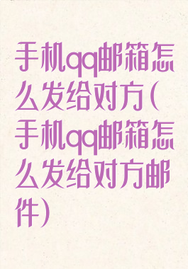 手机qq邮箱怎么发给对方(手机qq邮箱怎么发给对方邮件)
