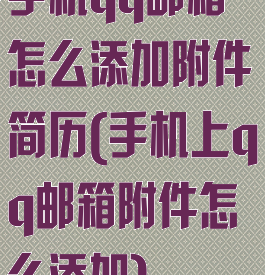手机qq邮箱怎么添加附件简历(手机上qq邮箱附件怎么添加)