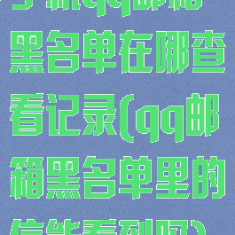 手机qq邮箱黑名单在哪查看记录(qq邮箱黑名单里的信能看到吗)