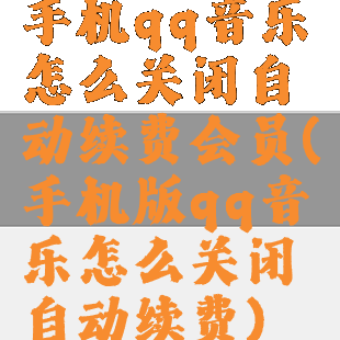 手机qq音乐怎么关闭自动续费会员(手机版qq音乐怎么关闭自动续费)