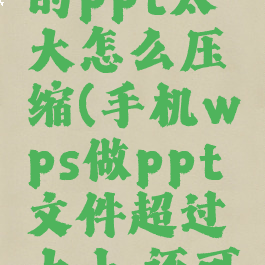 手机wps的ppt太大怎么压缩(手机wps做ppt文件超过大小,还可以用吗)