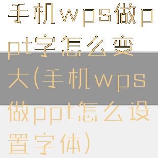 手机wps做ppt字怎么变大(手机wps做ppt怎么设置字体)