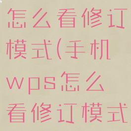 手机wps怎么看修订模式(手机wps怎么看修订模式内容)