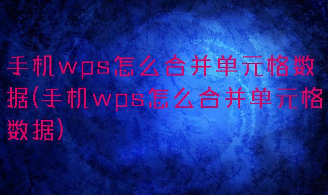 手机wps怎么合并单元格数据(手机wps怎么合并单元格数据)