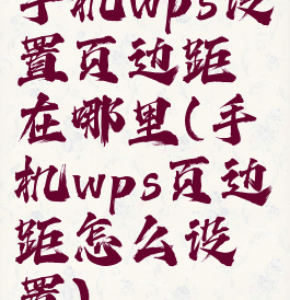 手机wps设置页边距在哪里(手机wps页边距怎么设置)