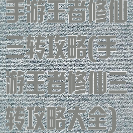 手游王者修仙三转攻略(手游王者修仙三转攻略大全)