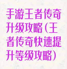 手游王者传奇升级攻略(王者传奇快速提升等级攻略)
