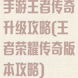 手游王者传奇升级攻略(王者荣耀传奇版本攻略)